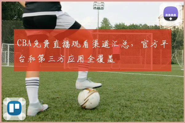 CBA免费直播观看渠道汇总，官方平台和第三方应用全覆盖