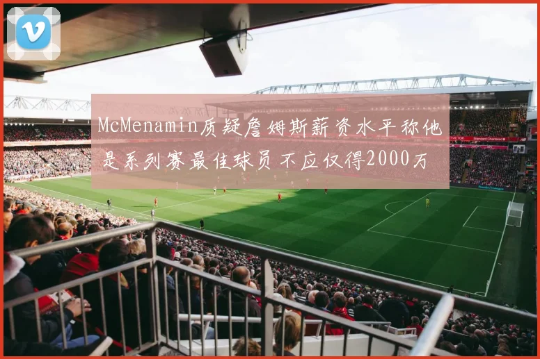 McMenamin质疑詹姆斯薪资水平称他是系列赛最佳球员不应仅得2000万