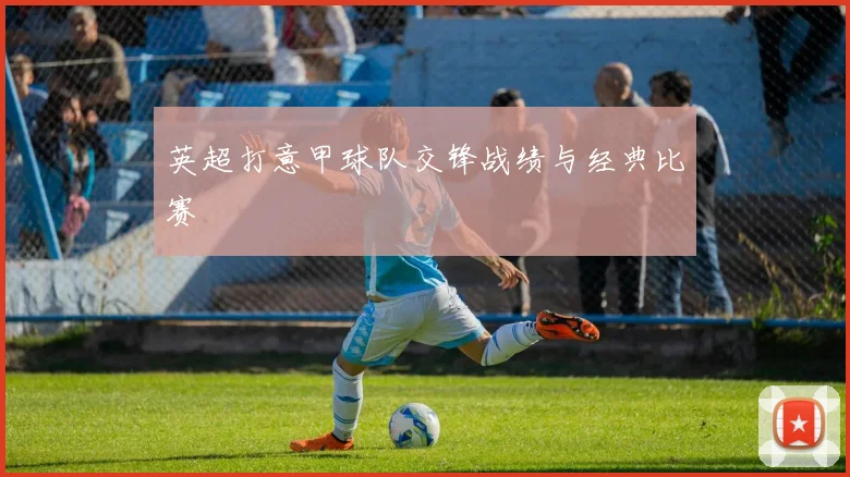 英超打意甲球队交锋战绩与经典比赛