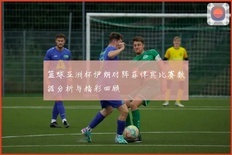 篮球亚洲杯伊朗对阵菲律宾比赛数据分析与精彩回顾