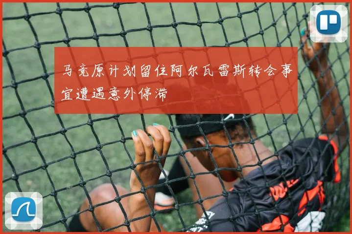 马竞原计划留住阿尔瓦雷斯转会事宜遭遇意外停滞