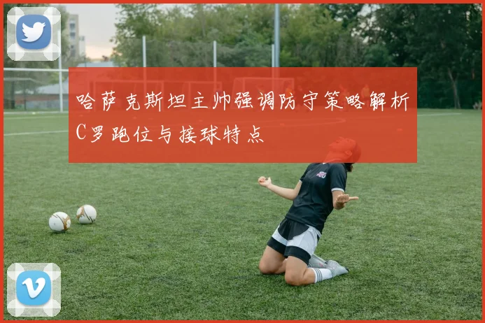 哈萨克斯坦主帅强调防守策略解析C罗跑位与接球特点