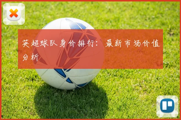 英超球队身价排行：最新市场价值分析