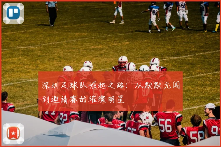 深圳足球队崛起之路：从默默无闻到邀请赛的璀璨明星