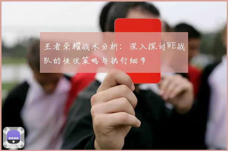 王者荣耀战术分析：深入探讨WE战队的快攻策略与执行细节