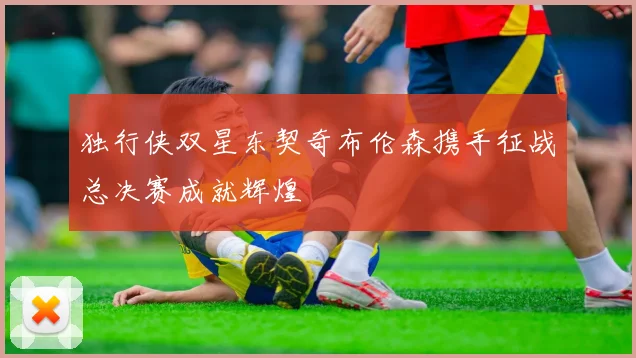 独行侠双星东契奇布伦森携手征战总决赛成就辉煌