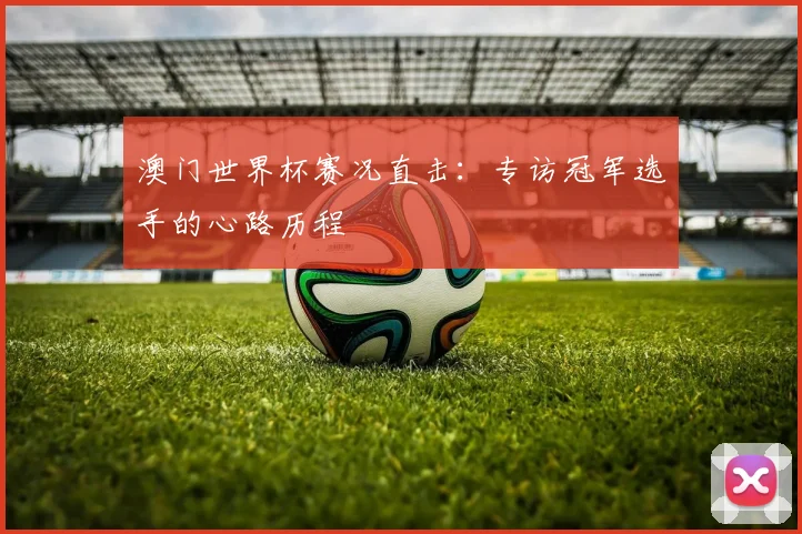 澳门世界杯赛况直击：专访冠军选手的心路历程