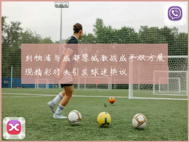 利物浦与成都蓉城激战成平双方展现精彩对决引发球迷热议