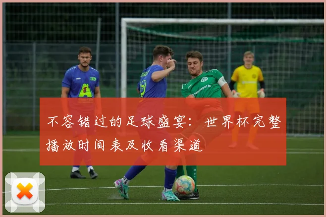 不容错过的足球盛宴：世界杯完整播放时间表及收看渠道