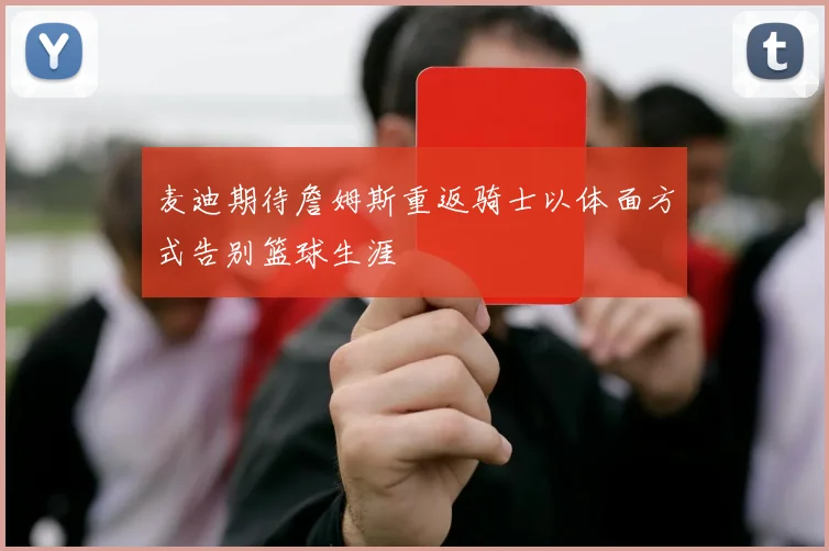 麦迪期待詹姆斯重返骑士以体面方式告别篮球生涯