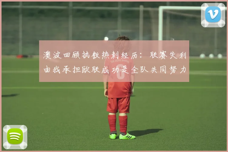 澳波回顾执教热刺经历：联赛失利由我承担欧联成功是全队共同努力的成果
