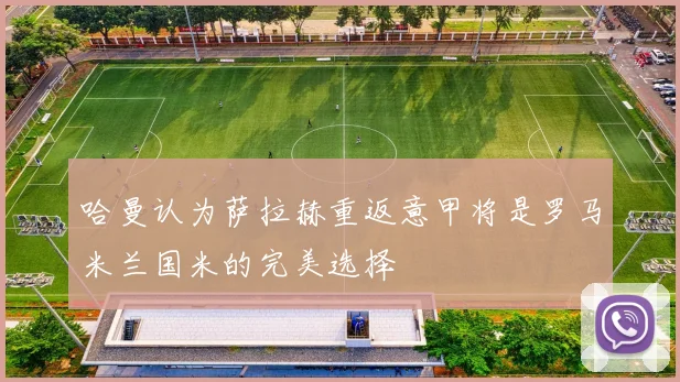 哈曼认为萨拉赫重返意甲将是罗马米兰国米的完美选择