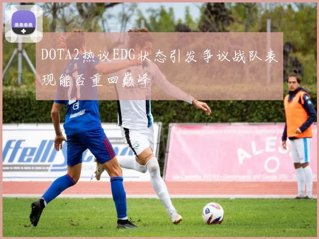 DOTA2热议EDG状态引发争议战队表现能否重回巅峰