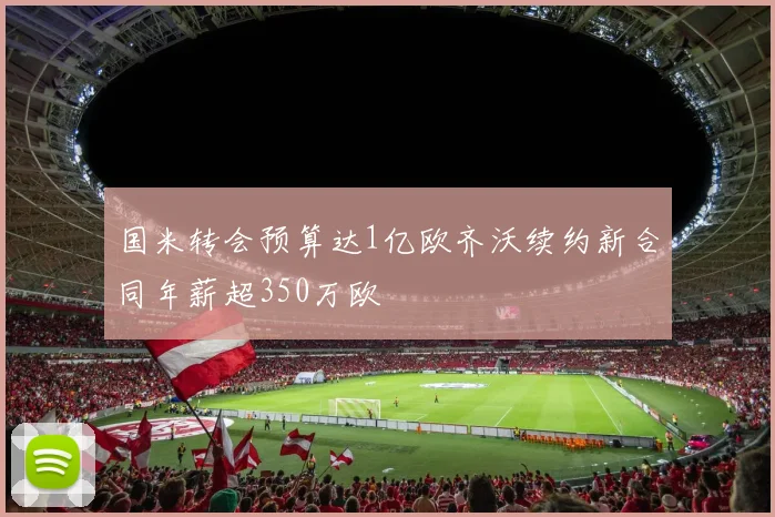 国米转会预算达1亿欧齐沃续约新合同年薪超350万欧